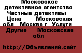 Московское детективное агентство. Частные детективы. › Цена ­ 1 - Московская обл., Москва г. Услуги » Другие   . Московская обл.